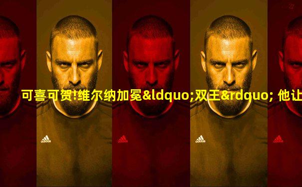 可喜可贺!维尔纳加冕“双王” 他让球迷忘掉阿扎尔